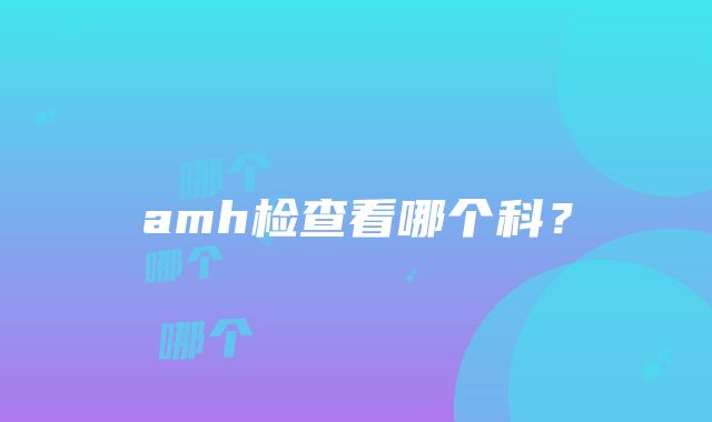 amh检查看哪个科？