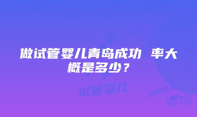 做试管婴儿青岛成功 率大概是多少？