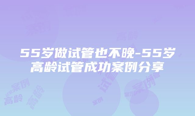 55岁做试管也不晚-55岁高龄试管成功案例分享