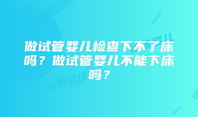 做试管婴儿检查下不了床吗？做试管婴儿不能下床吗？