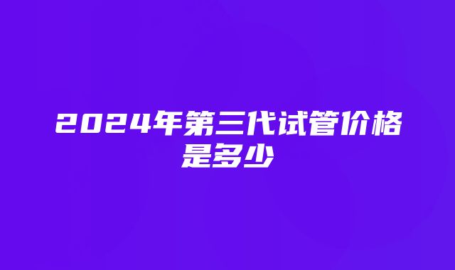 2024年第三代试管价格是多少