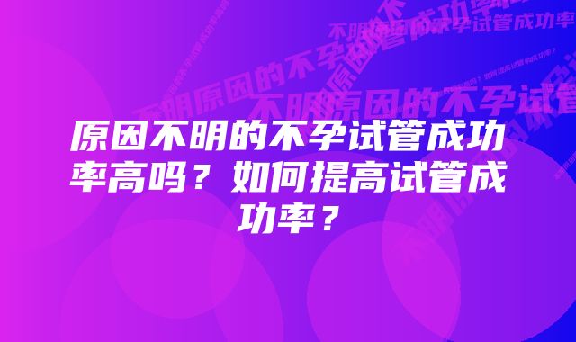 原因不明的不孕试管成功率高吗？如何提高试管成功率？