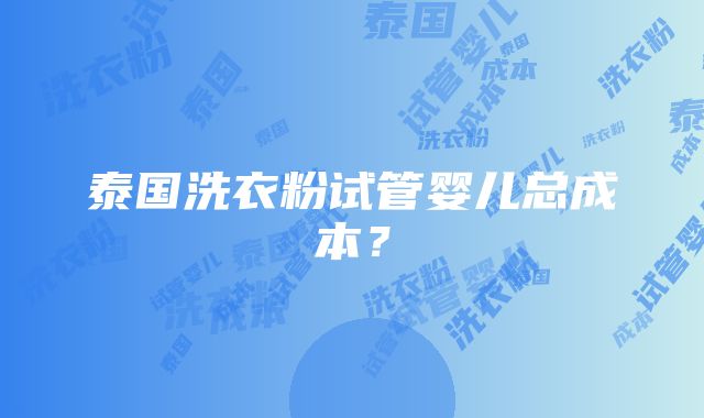 泰国洗衣粉试管婴儿总成本？