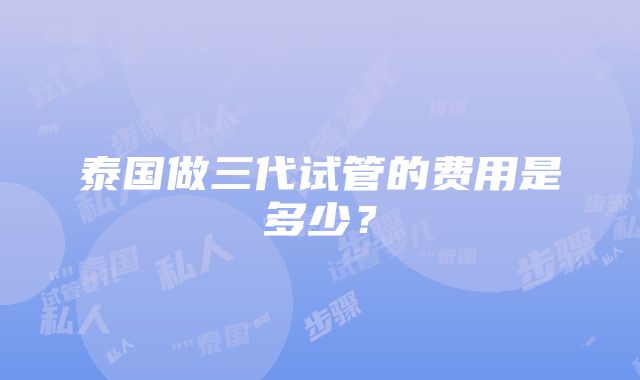 泰国做三代试管的费用是多少？