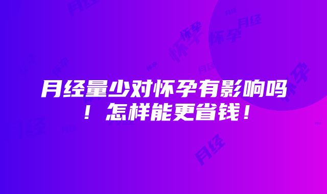 月经量少对怀孕有影响吗！怎样能更省钱！