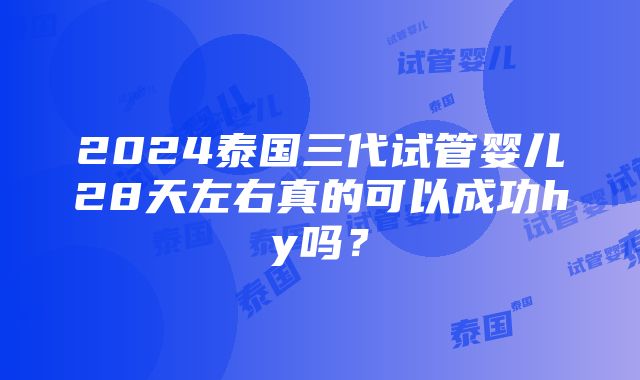 2024泰国三代试管婴儿28天左右真的可以成功hy吗？