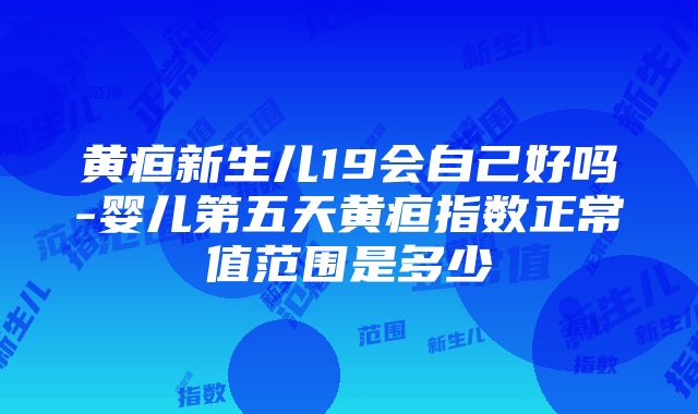 黄疸新生儿19会自己好吗-婴儿第五天黄疸指数正常值范围是多少