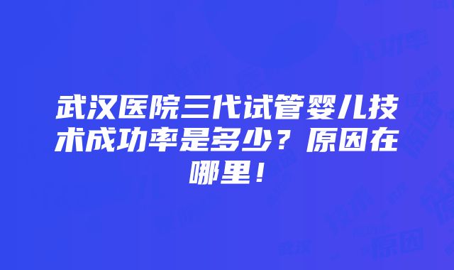 武汉医院三代试管婴儿技术成功率是多少？原因在哪里！