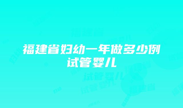 福建省妇幼一年做多少例试管婴儿