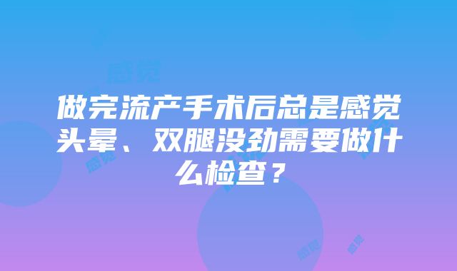 做完流产手术后总是感觉头晕、双腿没劲需要做什么检查？