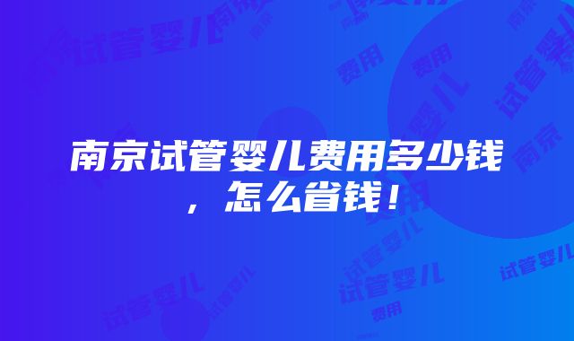 南京试管婴儿费用多少钱，怎么省钱！