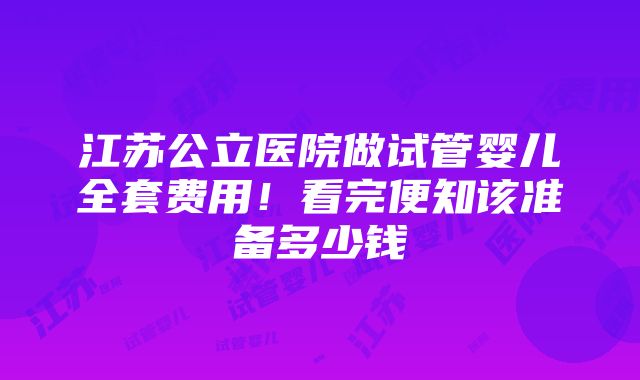 江苏公立医院做试管婴儿全套费用！看完便知该准备多少钱