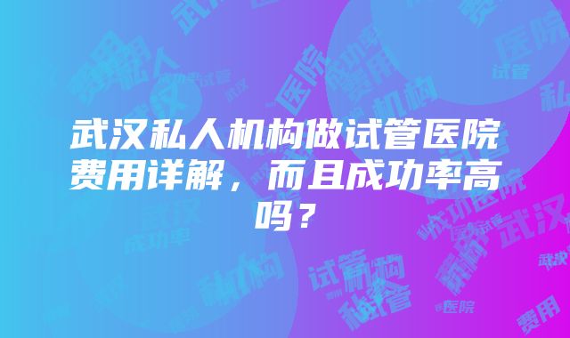 武汉私人机构做试管医院费用详解，而且成功率高吗？