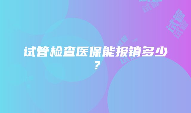 试管检查医保能报销多少？