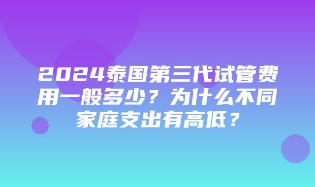 2024泰国第三代试管费用一般多少？为什么不同家庭支出有高低？