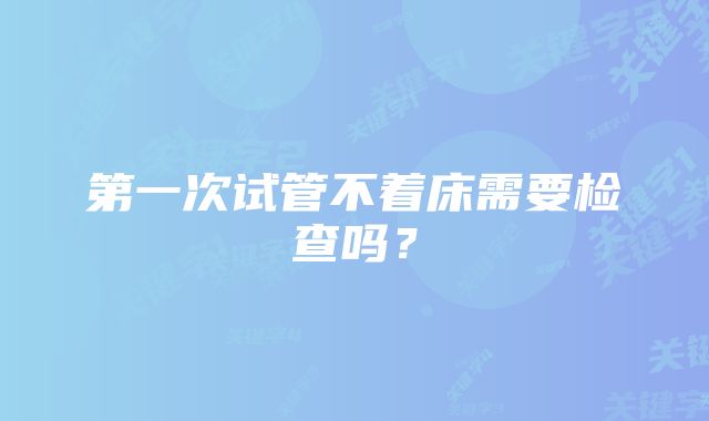 第一次试管不着床需要检查吗？