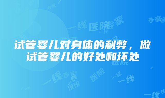 试管婴儿对身体的利弊，做试管婴儿的好处和坏处