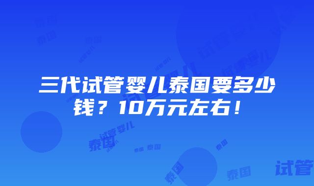 三代试管婴儿泰国要多少钱？10万元左右！