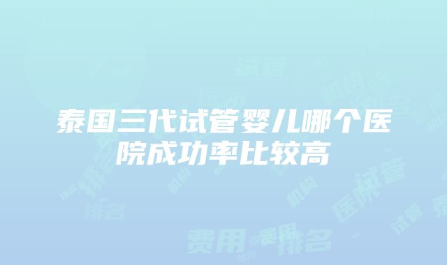 泰国三代试管婴儿哪个医院成功率比较高