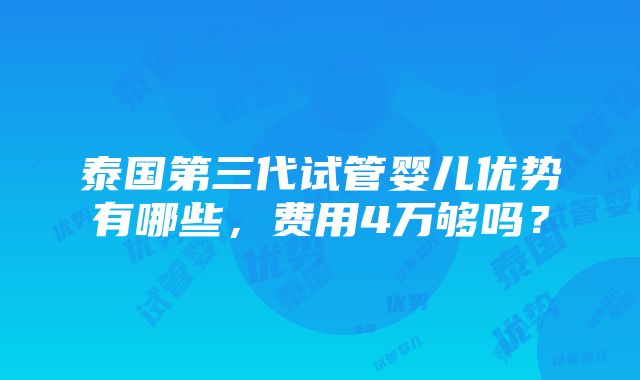 泰国第三代试管婴儿优势有哪些，费用4万够吗？