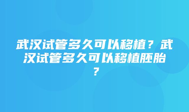 武汉试管多久可以移植？武汉试管多久可以移植胚胎？