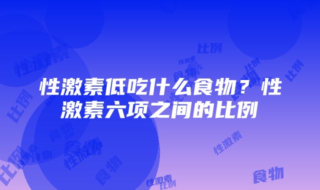 性激素低吃什么食物？性激素六项之间的比例