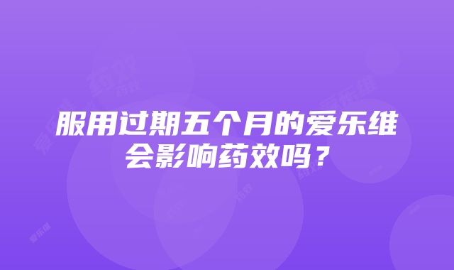 服用过期五个月的爱乐维会影响药效吗？