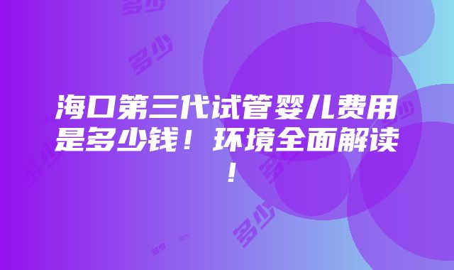 海口第三代试管婴儿费用是多少钱！环境全面解读！