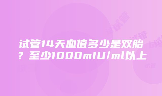 试管14天血值多少是双胎？至少1000mIU/ml以上