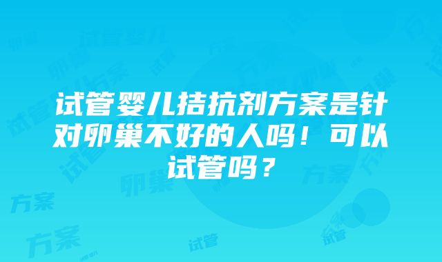 试管婴儿拮抗剂方案是针对卵巢不好的人吗！可以试管吗？