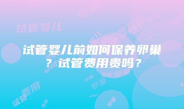 试管婴儿前如何保养卵巢？试管费用贵吗？