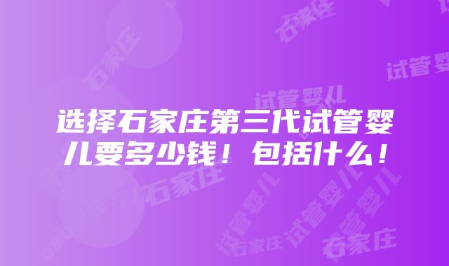 选择石家庄第三代试管婴儿要多少钱！包括什么！