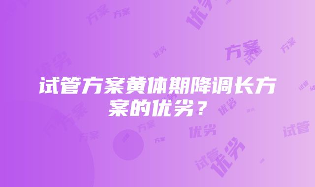 试管方案黄体期降调长方案的优劣？