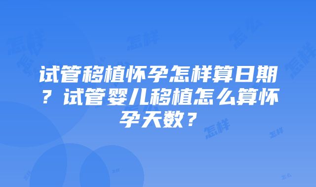 试管移植怀孕怎样算日期？试管婴儿移植怎么算怀孕天数？