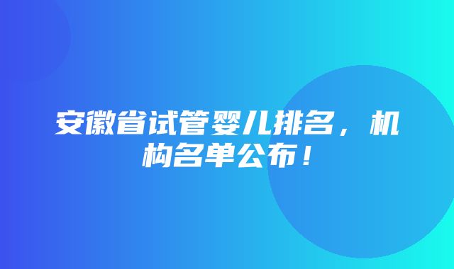 安徽省试管婴儿排名，机构名单公布！