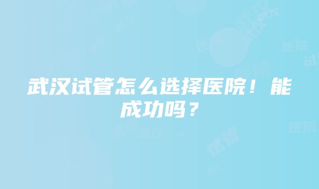 武汉试管怎么选择医院！能成功吗？