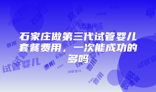 石家庄做第三代试管婴儿套餐费用，一次能成功的多吗