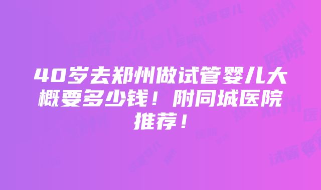 40岁去郑州做试管婴儿大概要多少钱！附同城医院推荐！