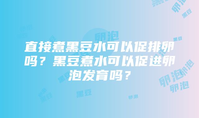 直接煮黑豆水可以促排卵吗？黑豆煮水可以促进卵泡发育吗？