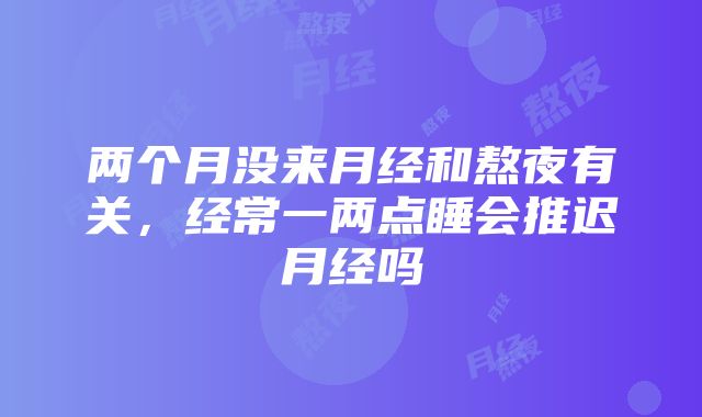 两个月没来月经和熬夜有关，经常一两点睡会推迟月经吗