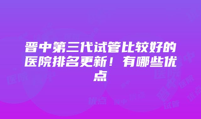 晋中第三代试管比较好的医院排名更新！有哪些优点