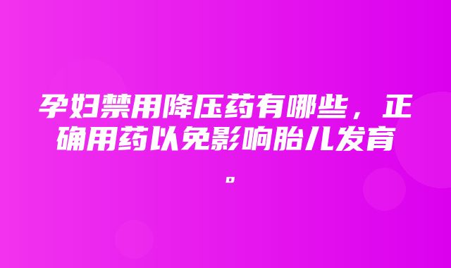 孕妇禁用降压药有哪些，正确用药以免影响胎儿发育。