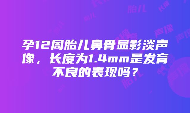 孕12周胎儿鼻骨显影淡声像，长度为1.4mm是发育不良的表现吗？