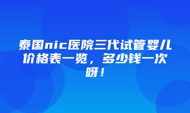 泰国nic医院三代试管婴儿价格表一览，多少钱一次呀！