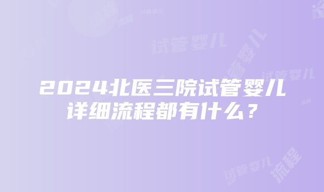 2024北医三院试管婴儿详细流程都有什么？