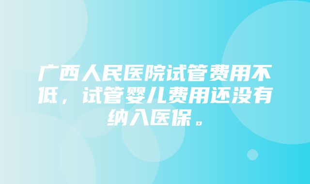 广西人民医院试管费用不低，试管婴儿费用还没有纳入医保。