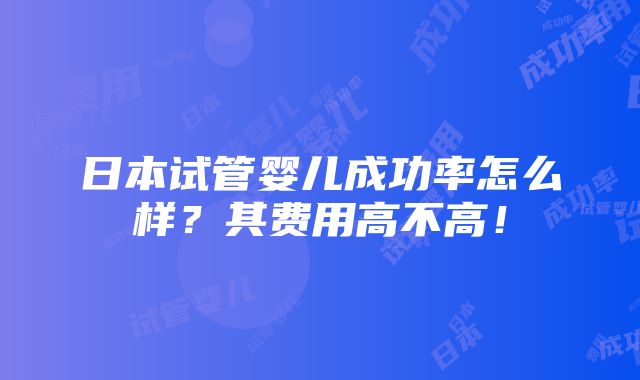 日本试管婴儿成功率怎么样？其费用高不高！