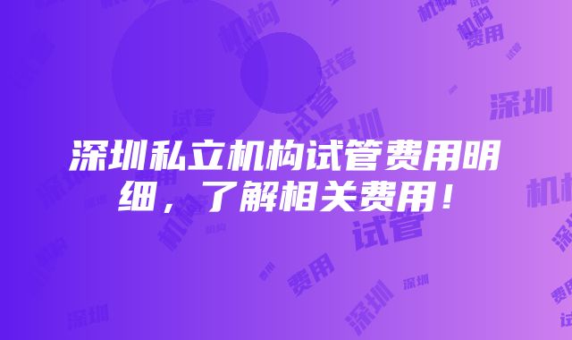 深圳私立机构试管费用明细，了解相关费用！