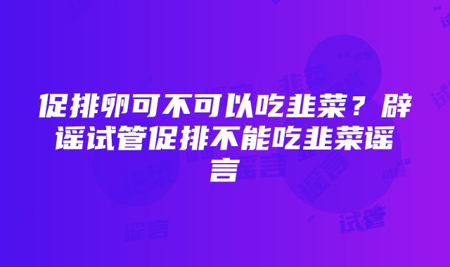 促排卵可不可以吃韭菜？辟谣试管促排不能吃韭菜谣言