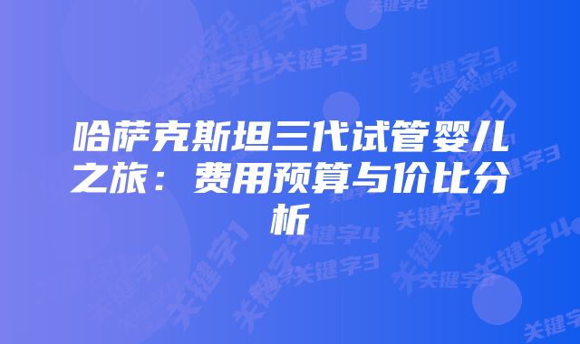 哈萨克斯坦三代试管婴儿之旅：费用预算与价比分析